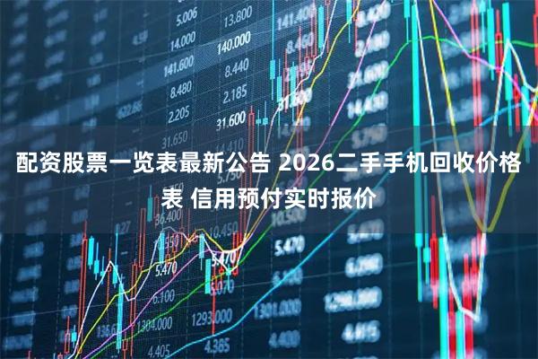 配资股票一览表最新公告 2026二手手机回收价格表 信用预付实时报价