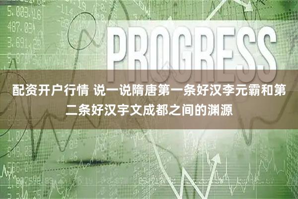 配资开户行情 说一说隋唐第一条好汉李元霸和第二条好汉宇文成都之间的渊源