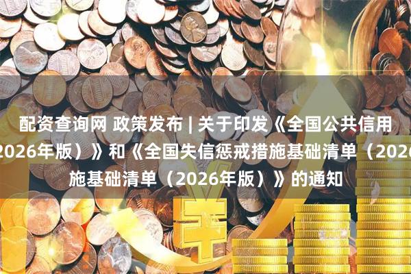 配资查询网 政策发布 | 关于印发《全国公共信用信息基础目录(2026年版)》和《全国失信惩戒措施基础清单(2026年版)》的通知