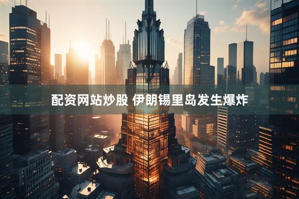 配资网站炒股 伊朗锡里岛发生爆炸