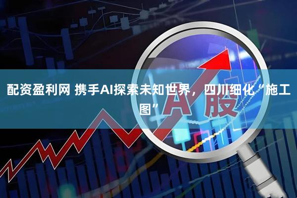 配资盈利网 携手AI探索未知世界，四川细化“施工图”
