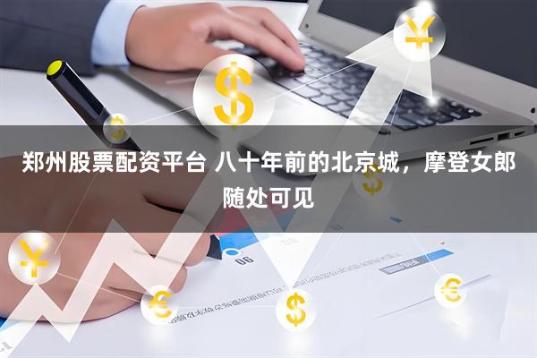 郑州股票配资平台 八十年前的北京城，摩登女郎随处可见