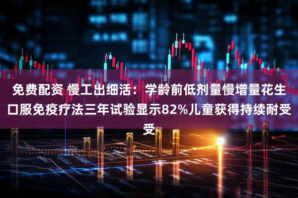 免费配资 慢工出细活：学龄前低剂量慢增量花生口服免疫疗法三年试验显示82%儿童获得持续耐受