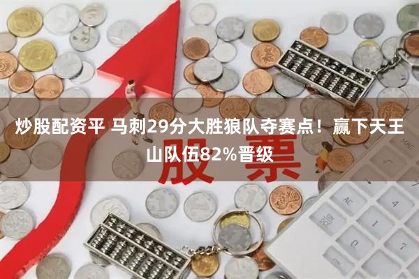 炒股配资平 马刺29分大胜狼队夺赛点！赢下天王山队伍82%晋级