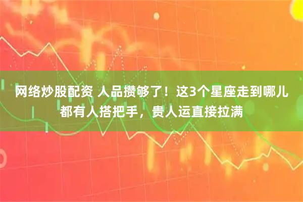 网络炒股配资 人品攒够了！这3个星座走到哪儿都有人搭把手，贵人运直接拉满