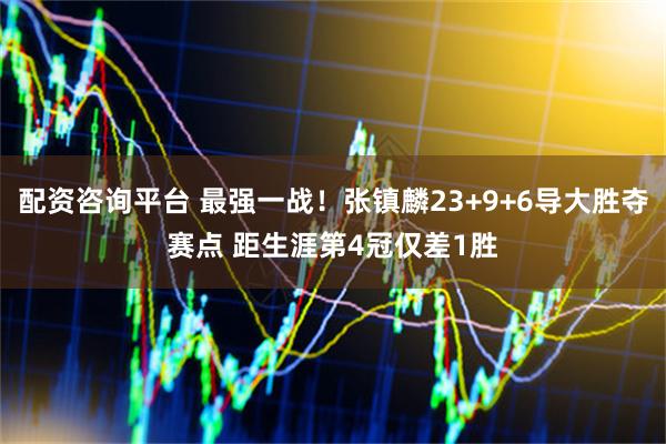 配资咨询平台 最强一战！张镇麟23+9+6导大胜夺赛点 距生涯第4冠仅差1胜
