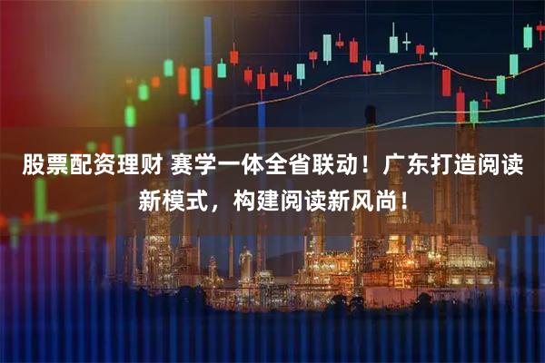股票配资理财 赛学一体全省联动！广东打造阅读新模式，构建阅读新风尚！