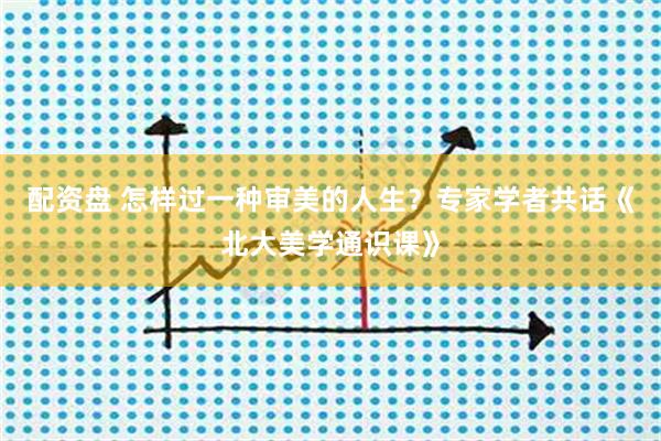 配资盘 怎样过一种审美的人生？专家学者共话《北大美学通识课》