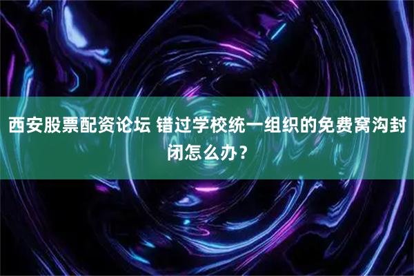 西安股票配资论坛 错过学校统一组织的免费窝沟封闭怎么办？
