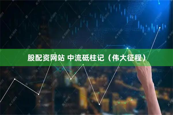 股配资网站 中流砥柱记（伟大征程）