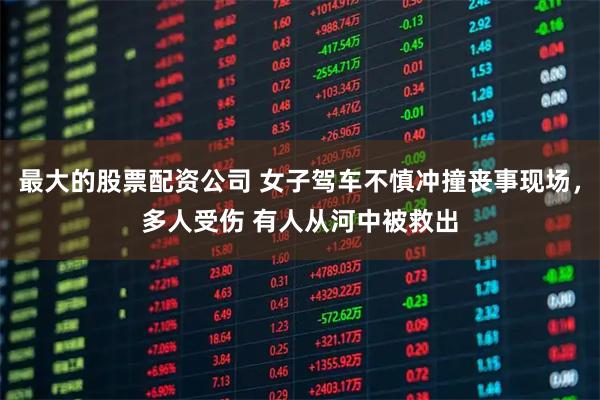 最大的股票配资公司 女子驾车不慎冲撞丧事现场，多人受伤 有人从河中被救出