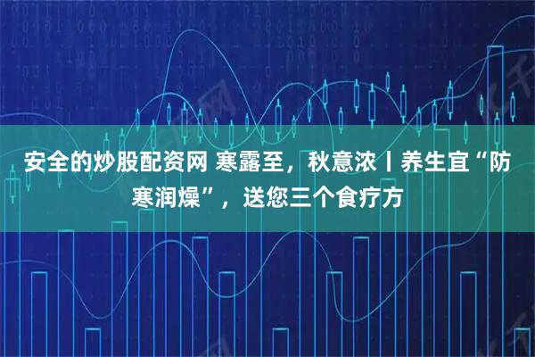 安全的炒股配资网 寒露至，秋意浓丨养生宜“防寒润燥”，送您三个食疗方